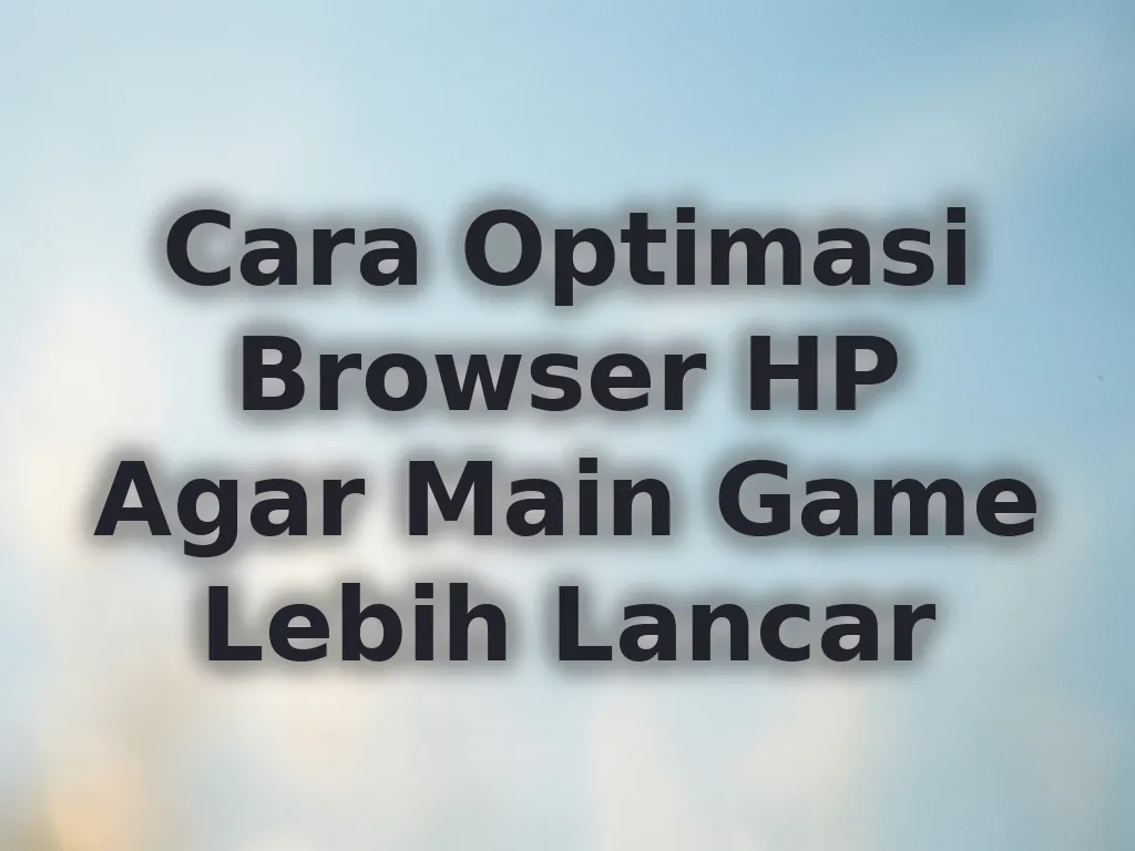 Cara Optimasi Browser HP Agar Main Game Lebih Lancar