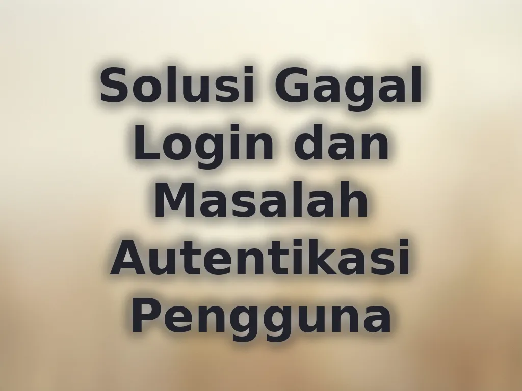 Solusi Gagal Login dan Masalah Autentikasi Pengguna